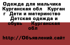 Одежда для мальчика - Курганская обл., Курган г. Дети и материнство » Детская одежда и обувь   . Курганская обл.
